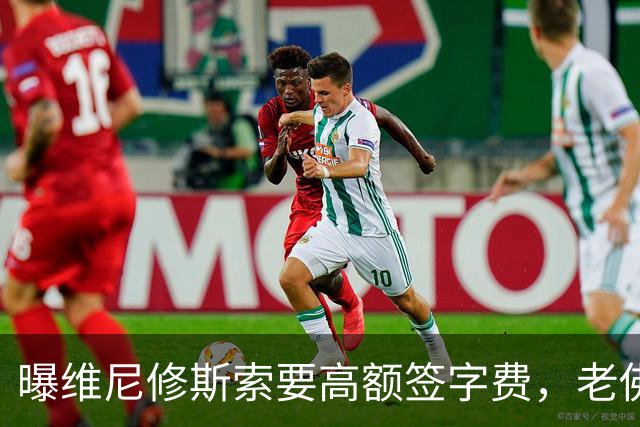 曝维尼修斯索要高额签字费，老佛爷明确拒绝，留欧洲只能选阿森纳